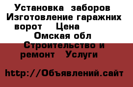 Установка  заборов. Изготовление гаражних ворот  › Цена ­ 1 000 - Омская обл. Строительство и ремонт » Услуги   